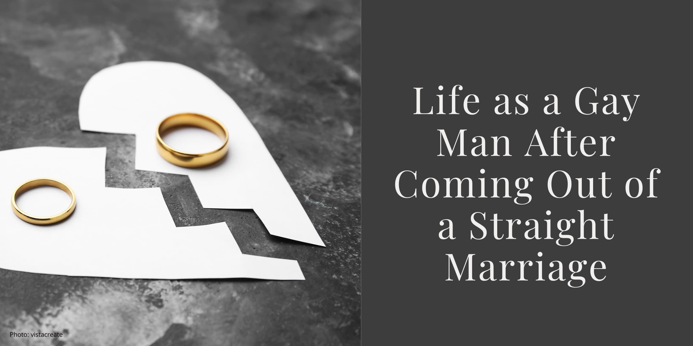 Two gold wedding rings sit separately each on the broken half of a white paper love-heart than has been cut down the middle. This is set against a grey sombre background. The text reads: Life as a Gay Man After Coming Out of a Straight Marriage